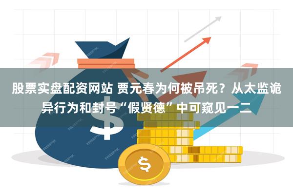 股票实盘配资网站 贾元春为何被吊死？从太监诡异行为和封号“假贤德”中可窥见一二