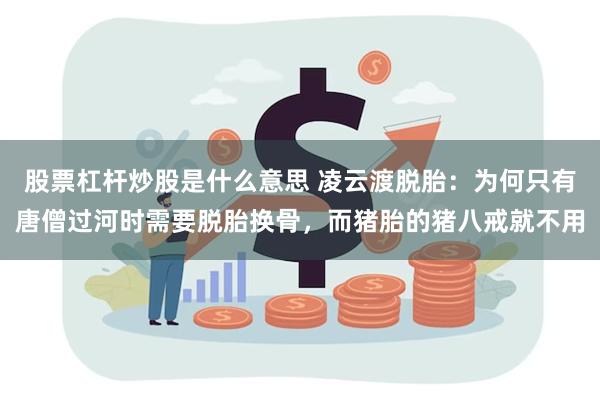 股票杠杆炒股是什么意思 凌云渡脱胎：为何只有唐僧过河时需要脱胎换骨，而猪胎的猪八戒就不用