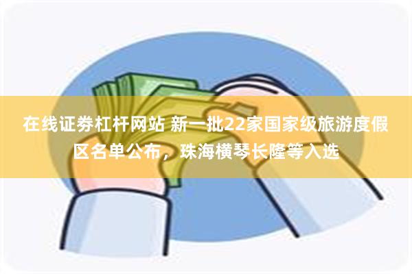 在线证劵杠杆网站 新一批22家国家级旅游度假区名单公布，珠海横琴长隆等入选