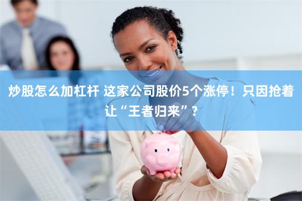 炒股怎么加杠杆 这家公司股价5个涨停！只因抢着让“王者归来”？