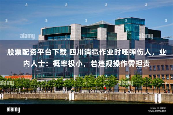 股票配资平台下载 四川消雹作业时哑弹伤人，业内人士：概率极小，若违规操作需担责