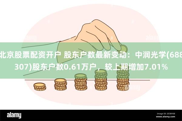 北京股票配资开户 股东户数最新变动：中润光学(688307)股东户数0.61万户，较上期增加7.01%