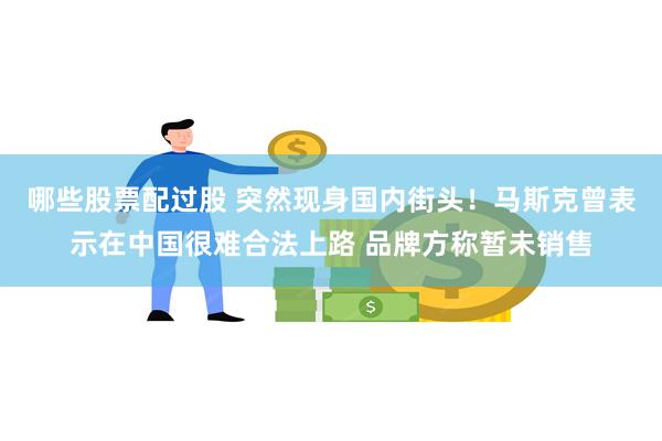 哪些股票配过股 突然现身国内街头！马斯克曾表示在中国很难合法上路 品牌方称暂未销售