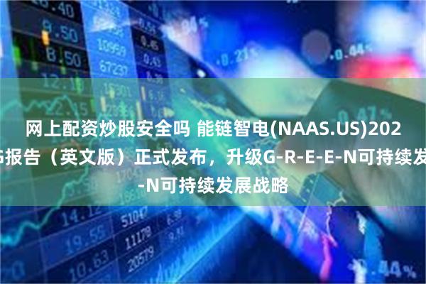 网上配资炒股安全吗 能链智电(NAAS.US)2023年ESG报告（英文版）正式发布，升级G-R-E-E-N可持续发展战略