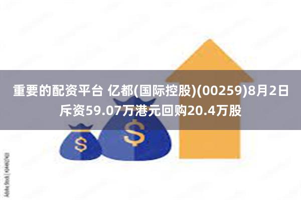 重要的配资平台 亿都(国际控股)(00259)8月2日斥资59.07万港元回购20.4万股