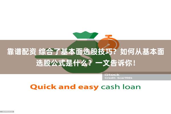 靠谱配资 综合了基本面选股技巧？如何从基本面选股公式是什么？一文告诉你！