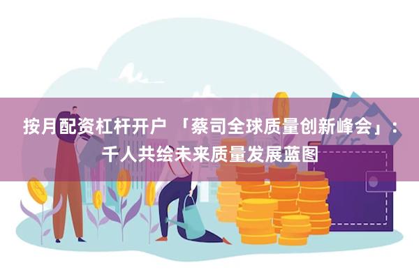 按月配资杠杆开户 「蔡司全球质量创新峰会」：千人共绘未来质量发展蓝图
