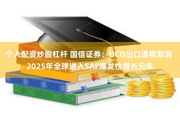 个人配资炒股杠杆 国信证券：UCO出口退税取消 2025年全球进入SAF爆发性增长元年