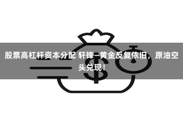 股票高杠杆资本分配 轩锋—黄金反复依旧，原油空头兑现！