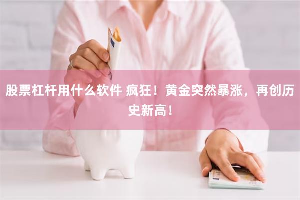 股票杠杆用什么软件 疯狂！黄金突然暴涨，再创历史新高！