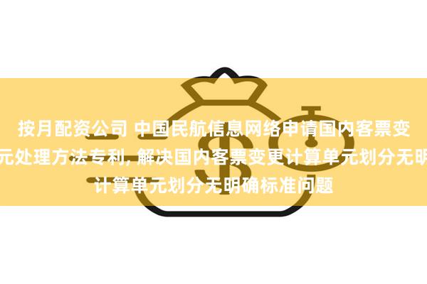按月配资公司 中国民航信息网络申请国内客票变更的计算单元处理方法专利, 解决国内客票变更计算单元划分无明确标准问题
