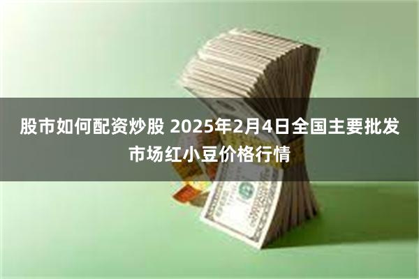 股市如何配资炒股 2025年2月4日全国主要批发市场红小豆价格行情