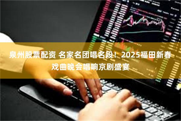 泉州股票配资 名家名团唱名段！2025福田新春戏曲晚会唱响京剧盛宴