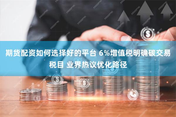 期货配资如何选择好的平台 6%增值税明确碳交易税目 业界热议优化路径