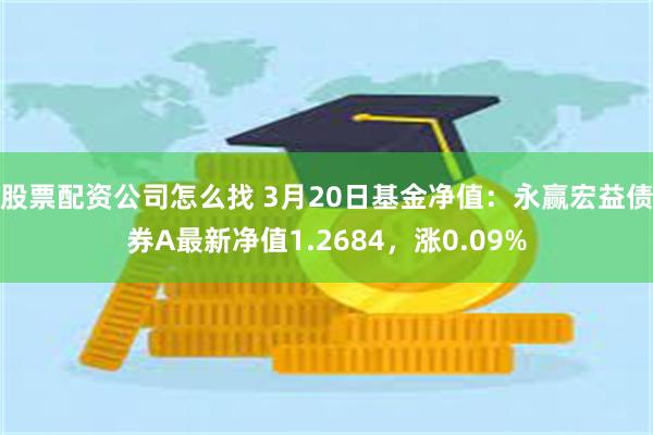 股票配资公司怎么找 3月20日基金净值：永赢宏益债券A最新净值1.2684，涨0.09%
