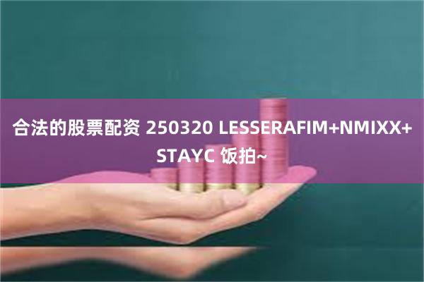 合法的股票配资 250320 LESSERAFIM+NMIXX+STAYC 饭拍~