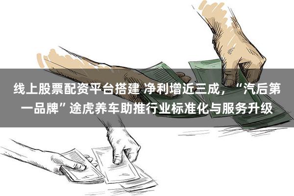 线上股票配资平台搭建 净利增近三成，“汽后第一品牌”途虎养车助推行业标准化与服务升级