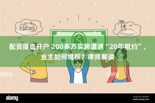 配资操盘开户 200多万买房遭遇“20年租约”，业主如何维权？律师解读