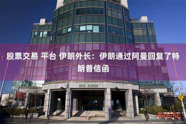 股票交易 平台 伊朗外长：伊朗通过阿曼回复了特朗普信函