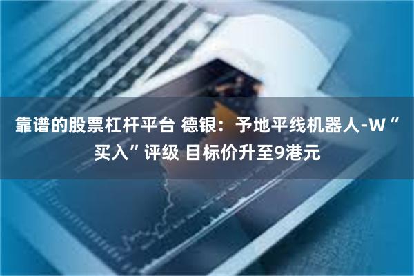 靠谱的股票杠杆平台 德银：予地平线机器人-W“买入”评级 目标价升至9港元