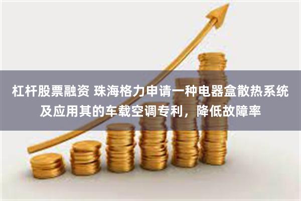 杠杆股票融资 珠海格力申请一种电器盒散热系统及应用其的车载空调专利，降低故障率