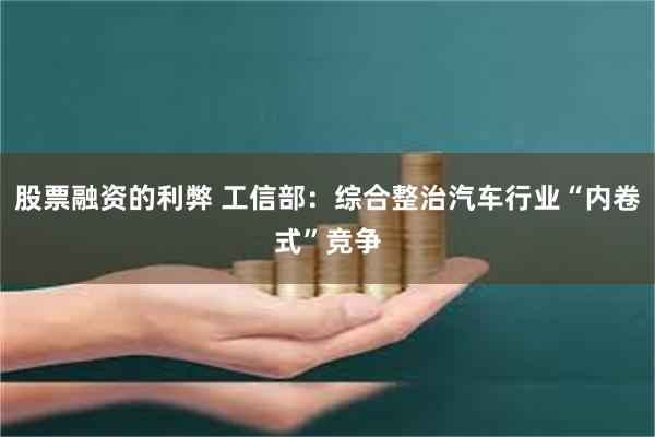 股票融资的利弊 工信部：综合整治汽车行业“内卷式”竞争