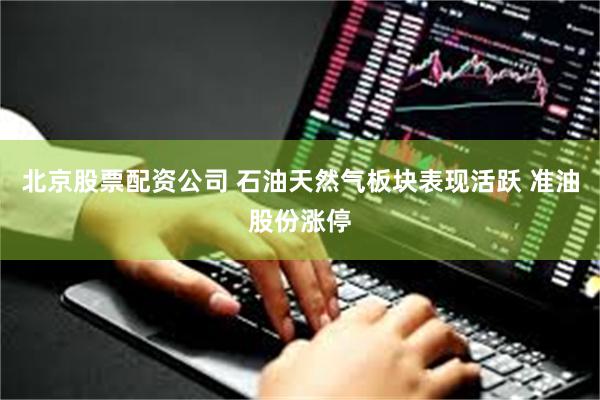 北京股票配资公司 石油天然气板块表现活跃 准油股份涨停
