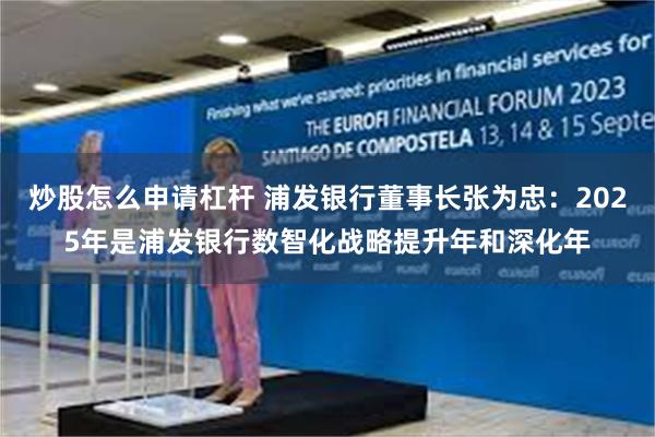 炒股怎么申请杠杆 浦发银行董事长张为忠：2025年是浦发银行数智化战略提升年和深化年