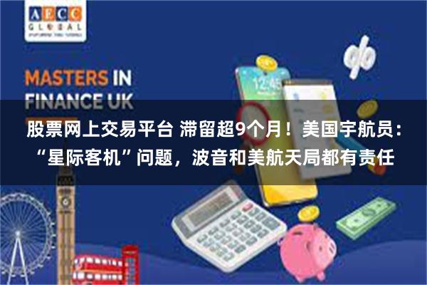 股票网上交易平台 滞留超9个月！美国宇航员：“星际客机”问题，波音和美航天局都有责任