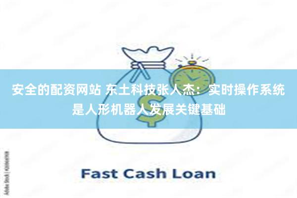 安全的配资网站 东土科技张人杰：实时操作系统是人形机器人发展关键基础