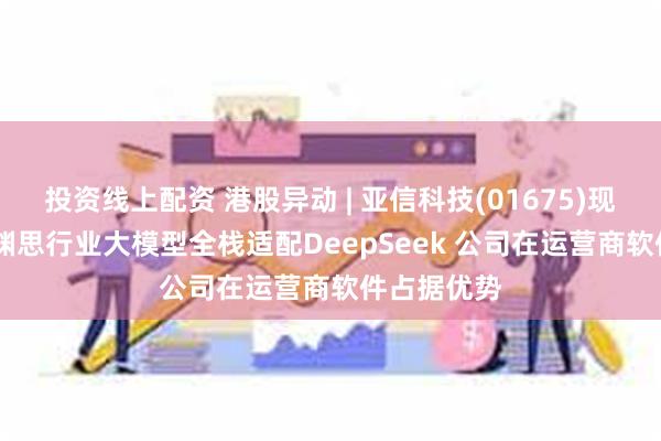 投资线上配资 港股异动 | 亚信科技(01675)现涨超33% 渊思行业大模型全栈适配DeepSeek 公司在运营商软件占据优势