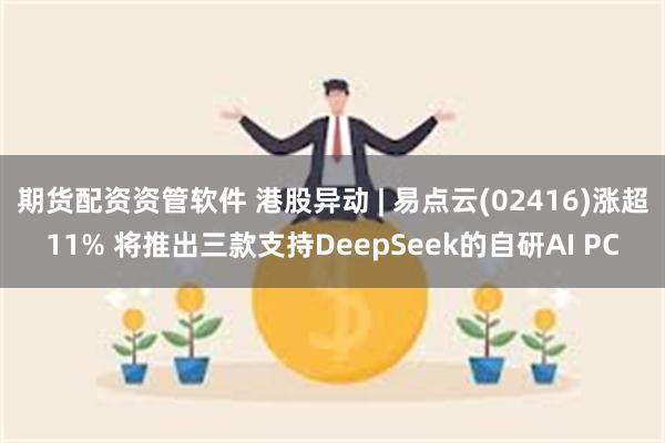 期货配资资管软件 港股异动 | 易点云(02416)涨超11% 将推出三款支持DeepSeek的自研AI PC