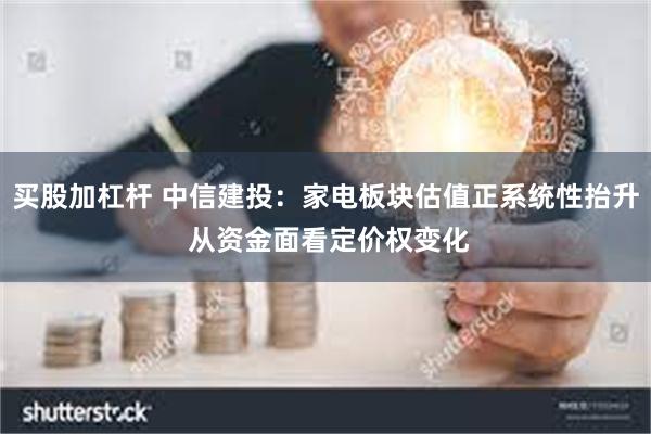 买股加杠杆 中信建投：家电板块估值正系统性抬升 从资金面看定价权变化