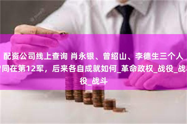 配资公司线上查询 肖永银、曾绍山、李德生三个人曾同在第12军，后来各自成就如何_革命政权_战役_战斗