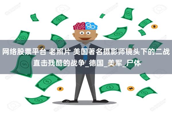 网络股票平台 老照片 美国著名摄影师镜头下的二战 直击残酷的战争_德国_美军_尸体