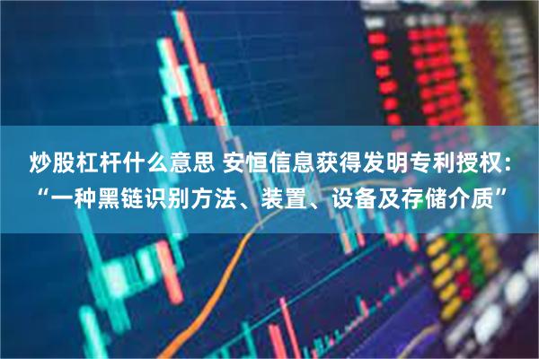 炒股杠杆什么意思 安恒信息获得发明专利授权：“一种黑链识别方法、装置、设备及存储介质”