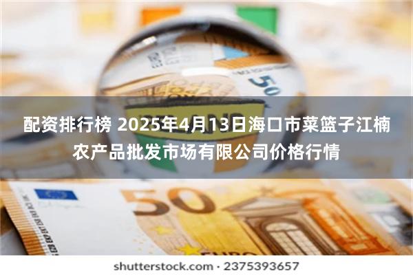 配资排行榜 2025年4月13日海口市菜篮子江楠农产品批发市场有限公司价格行情