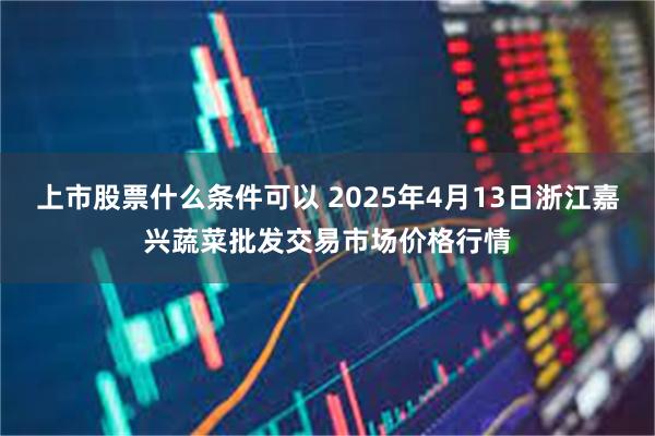 上市股票什么条件可以 2025年4月13日浙江嘉兴蔬菜批发交易市场价格行情