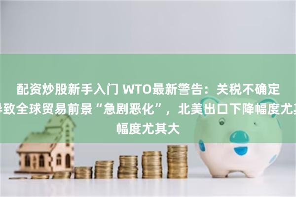 配资炒股新手入门 WTO最新警告：关税不确定性导致全球贸易前景“急剧恶化”，北美出口下降幅度尤其大