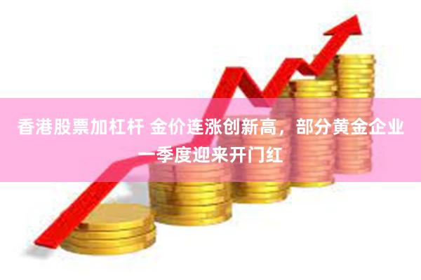 香港股票加杠杆 金价连涨创新高，部分黄金企业一季度迎来开门红