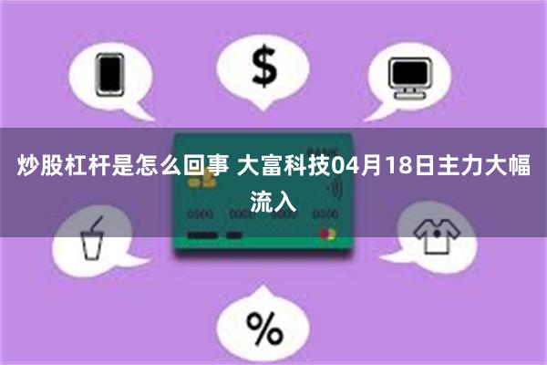 炒股杠杆是怎么回事 大富科技04月18日主力大幅流入