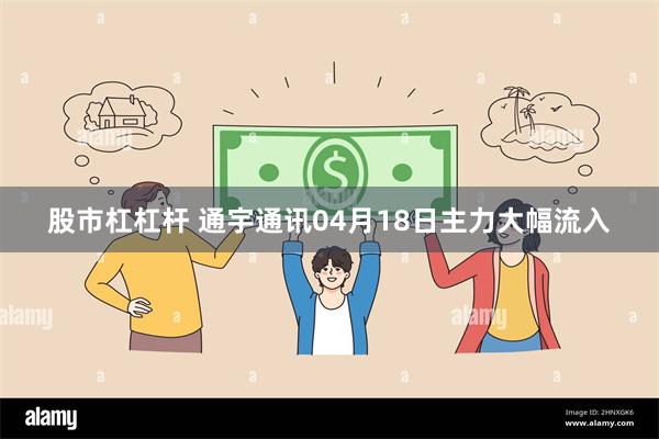 股市杠杠杆 通宇通讯04月18日主力大幅流入