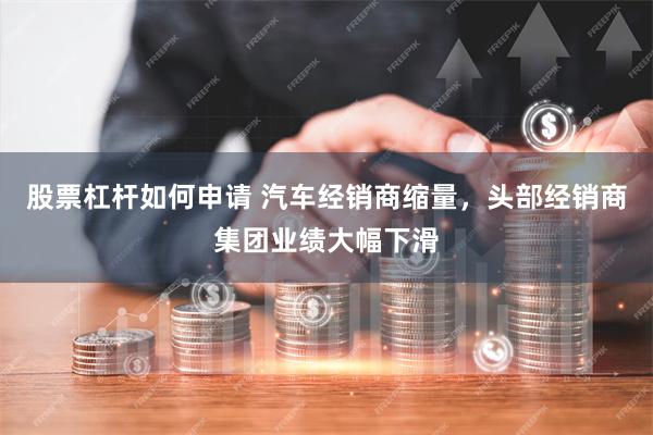股票杠杆如何申请 汽车经销商缩量，头部经销商集团业绩大幅下滑