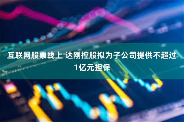 互联网股票线上 达刚控股拟为子公司提供不超过1亿元担保