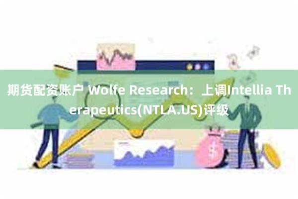 期货配资账户 Wolfe Research：上调Intellia Therapeutics(NTLA.US)评级