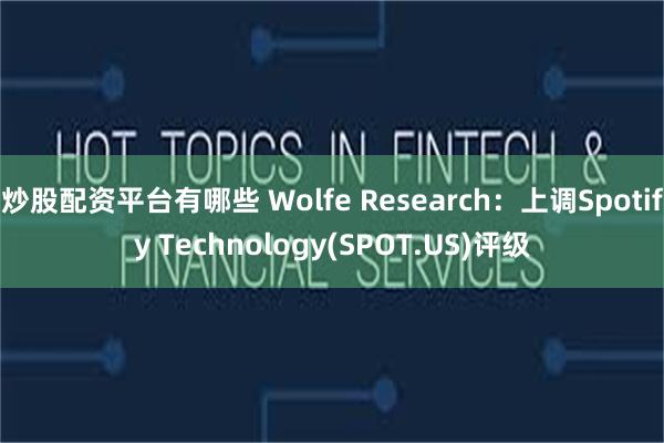 炒股配资平台有哪些 Wolfe Research：上调Spotify Technology(SPOT.US)评级