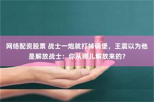 网络配资股票 战士一炮就打掉碉堡，王震以为他是解放战士：你从哪儿解放来的？