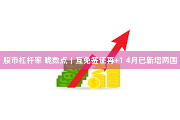 股市杠杆率 晓数点丨互免签证再+1 4月已新增两国