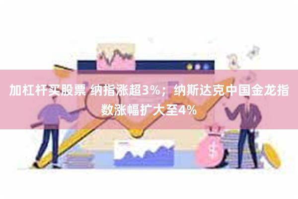 加杠杆买股票 纳指涨超3%；纳斯达克中国金龙指数涨幅扩大至4%