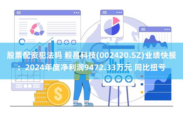 股票配资犯法吗 毅昌科技(002420.SZ)业绩快报：2024年度净利润9472.33万元 同比扭亏